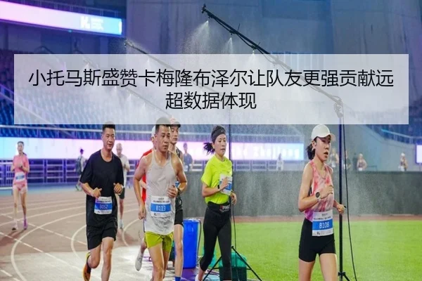 小托马斯盛赞卡梅隆布泽尔让队友更强贡献远超数据体现
