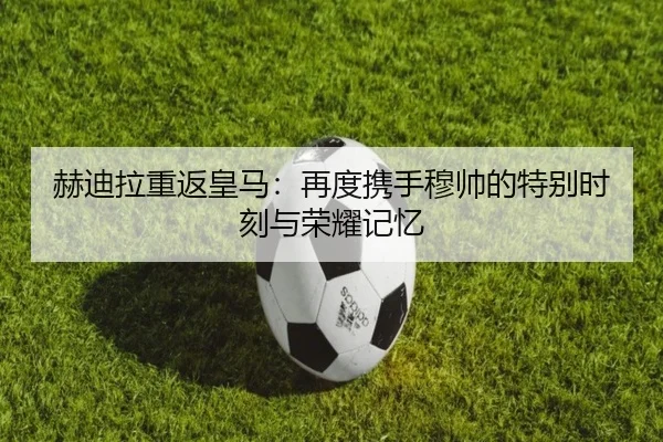 赫迪拉重返皇马：再度携手穆帅的特别时刻与荣耀记忆